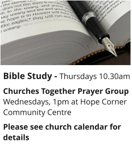 Bible Study - Thursdays 10.30amChurches Together Prayer GroupWednesdays, 1pm at Hope Corner Community CentrePlease see church calendar for details