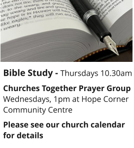 Bible Study - Thursdays 10.30amChurches Together Prayer GroupWednesdays, 1pm at Hope Corner Community CentrePlease see our church calendar for details