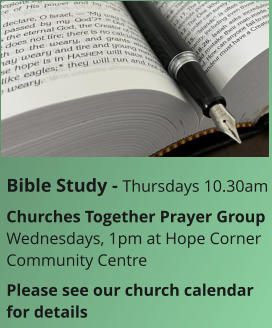 Bible Study - Thursdays 10.30amChurches Together Prayer GroupWednesdays, 1pm at Hope Corner Community CentrePlease see our church calendar for details