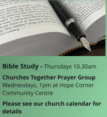 Bible Study - Thursdays 10.30amChurches Together Prayer GroupWednesdays, 1pm at Hope Corner Community CentrePlease see our church calendar for details