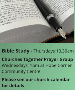 Bible Study - Thursdays 10.30amChurches Together Prayer GroupWednesdays, 1pm at Hope Corner Community CentrePlease see our church calendar for details